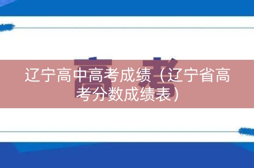 辽宁高中高考成绩（辽宁省高考分数成绩表）