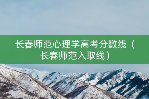 长春师范心理学高考分数线（长春师范入取线）