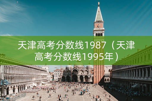 天津高考分数线1987（天津高考分数线1995年）
