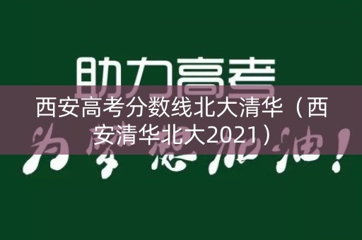 西安高考分数线北大清华（西安清华北大2021）
