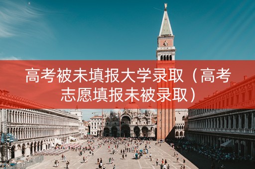 高考被未填报大学录取（高考志愿填报未被录取）