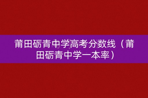 莆田砺青中学高考分数线（莆田砺青中学一本率）