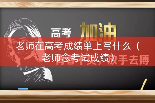 老师在高考成绩单上写什么（老师念考试成绩）
