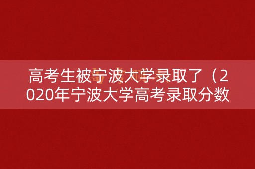 高考生被宁波大学录取了（2020年宁波大学高考录取分数线是多少）