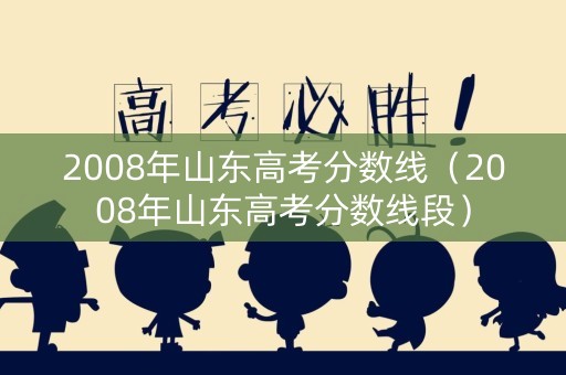 2008年山东高考分数线（2008年山东高考分数线段）
