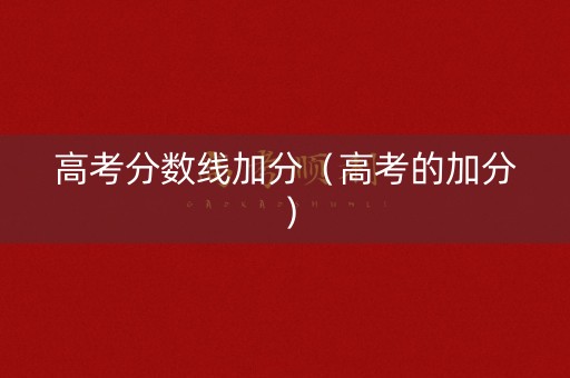 高考分数线加分（高考的加分）