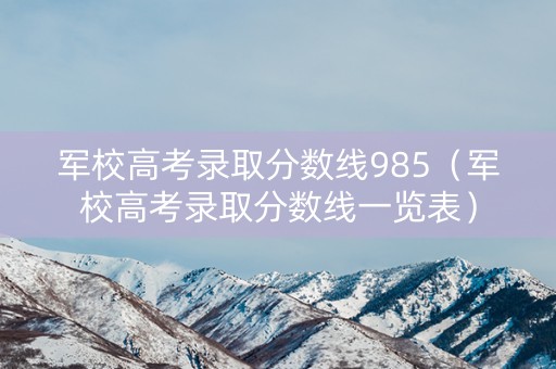 军校高考录取分数线985（军校高考录取分数线一览表）