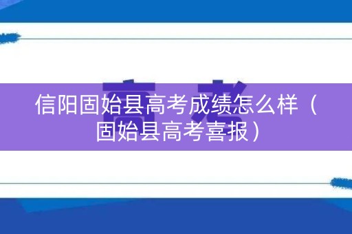 信阳固始县高考成绩怎么样（固始县高考喜报）