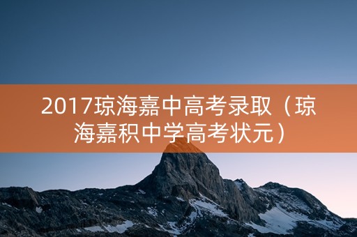 2017琼海嘉中高考录取（琼海嘉积中学高考状元）