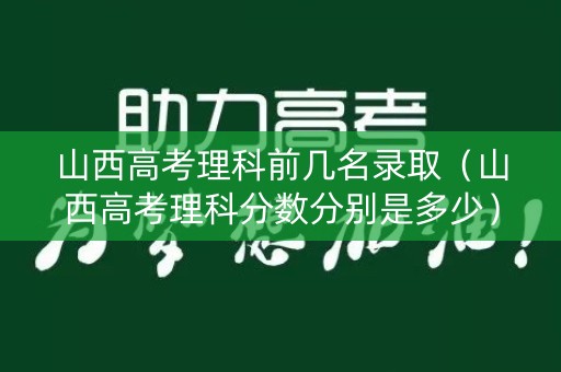 山西高考理科前几名录取（山西高考理科分数分别是多少）