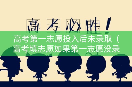 高考第一志愿投入后未录取（高考填志愿如果第一志愿没录取怎么办）