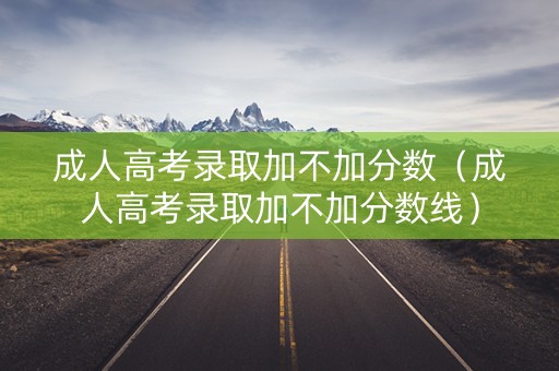 成人高考录取加不加分数（成人高考录取加不加分数线）