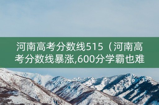 河南高考分数线515（河南高考分数线暴涨,600分学霸也难上名校）