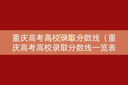 重庆高考高校录取分数线（重庆高考高校录取分数线一览表）