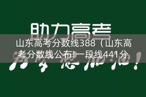 山东高考分数线388（山东高考分数线公布!一段线441分,特招线521分）