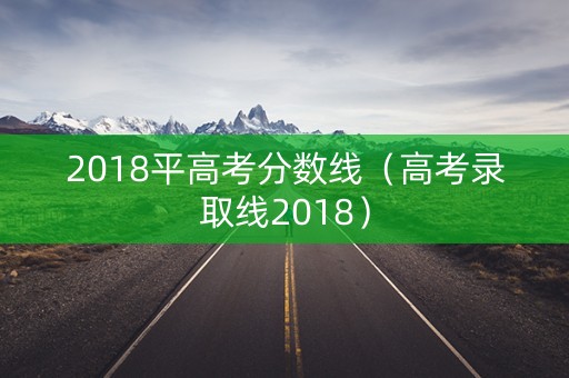 2018平高考分数线（高考录取线2018）