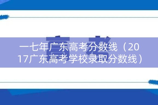 一七年广东高考分数线（2017广东高考学校录取分数线）