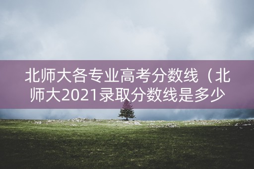 北师大各专业高考分数线（北师大2021录取分数线是多少）