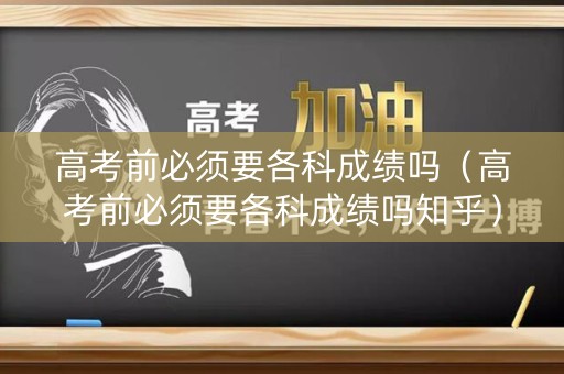 高考前必须要各科成绩吗（高考前必须要各科成绩吗知乎）