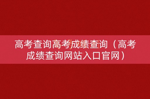高考查询高考成绩查询（高考成绩查询网站入口官网）