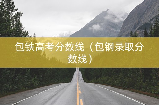 包铁高考分数线（包钢录取分数线）