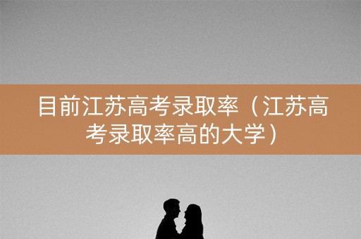 目前江苏高考录取率（江苏高考录取率高的大学）