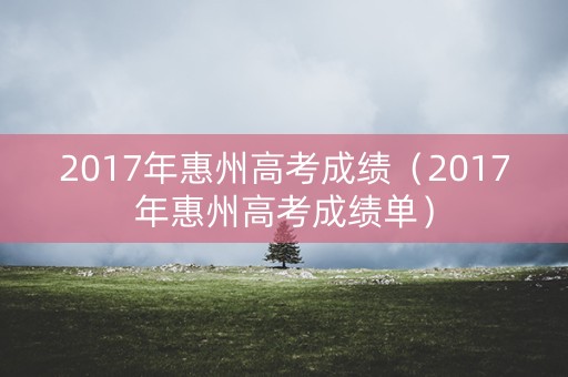 2017年惠州高考成绩（2017年惠州高考成绩单）