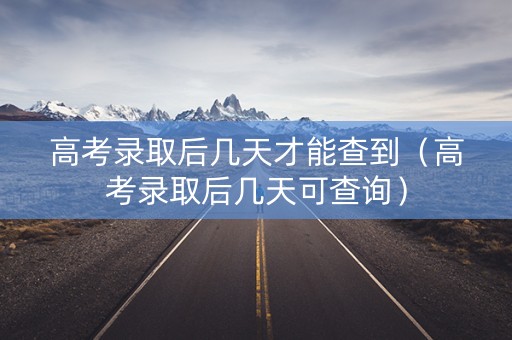 高考录取后几天才能查到（高考录取后几天可查询）