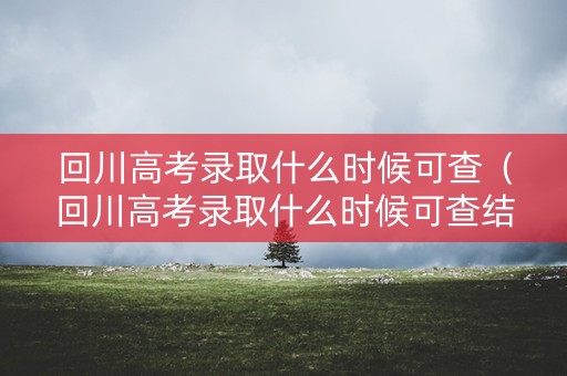 回川高考录取什么时候可查（回川高考录取什么时候可查结果）