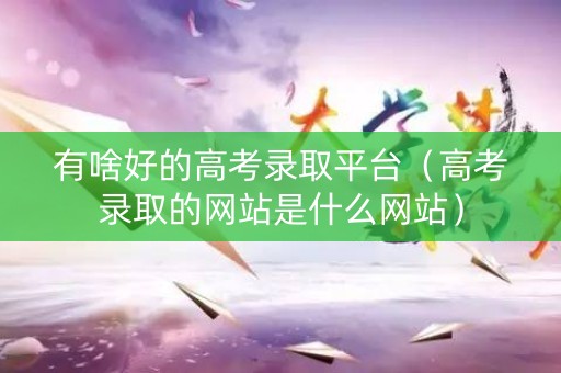 有啥好的高考录取平台（高考录取的网站是什么网站）