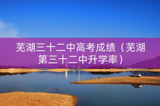 芜湖三十二中高考成绩（芜湖第三十二中升学率）