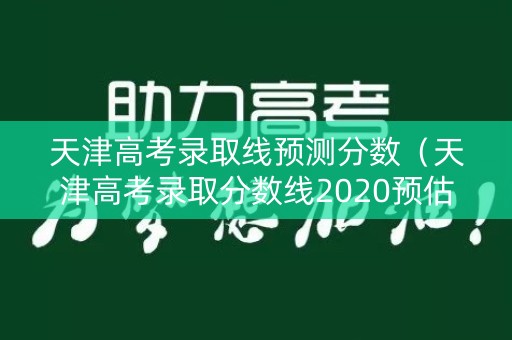 天津高考录取线预测分数（天津高考录取分数线2020预估）