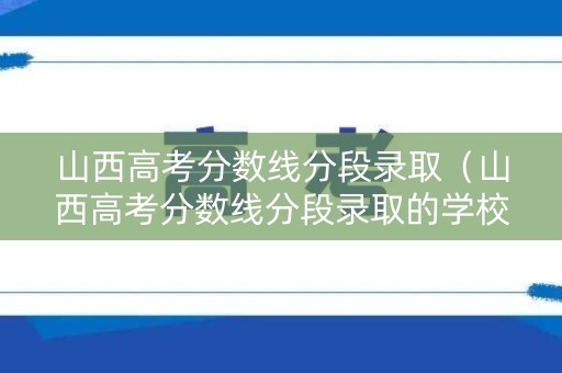 山西高考分数线分段录取（山西高考分数线分段录取的学校）