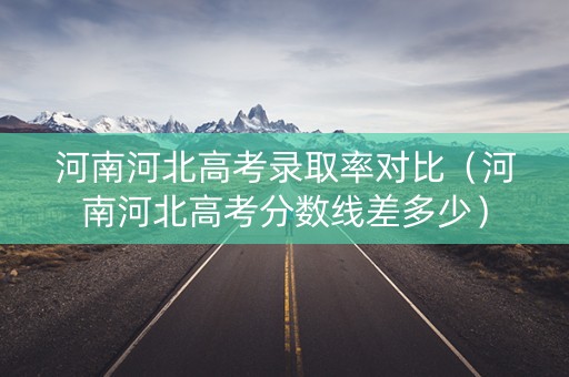 河南河北高考录取率对比（河南河北高考分数线差多少）