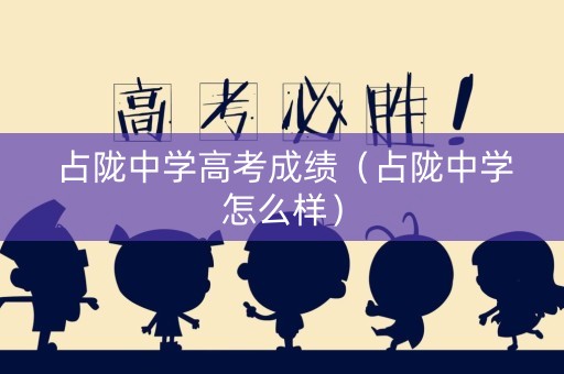 占陇中学高考成绩（占陇中学怎么样）
