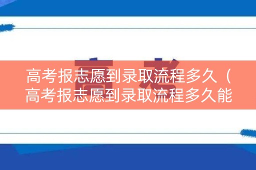 高考报志愿到录取流程多久（高考报志愿到录取流程多久能通过）