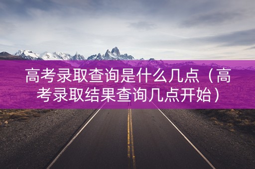 高考录取查询是什么几点（高考录取结果查询几点开始）
