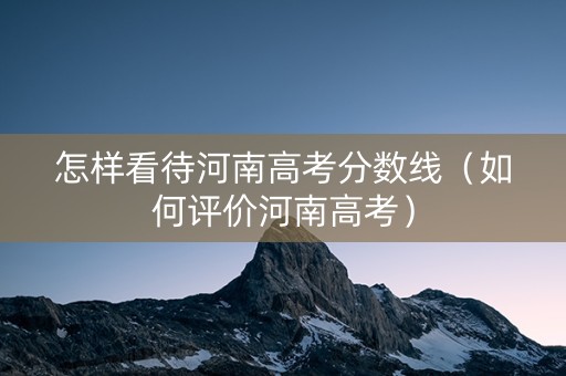 怎样看待河南高考分数线（如何评价河南高考）
