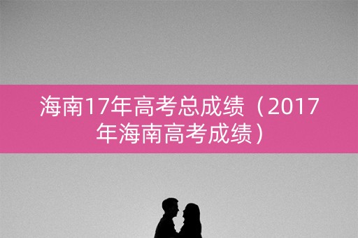 海南17年高考总成绩（2017年海南高考成绩）