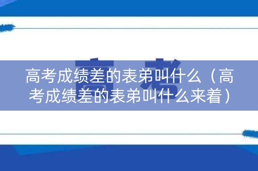 高考成绩差的表弟叫什么（高考成绩差的表弟叫什么来着）