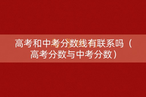 高考和中考分数线有联系吗（高考分数与中考分数）