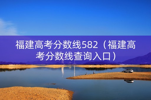 福建高考分数线582（福建高考分数线查询入口）