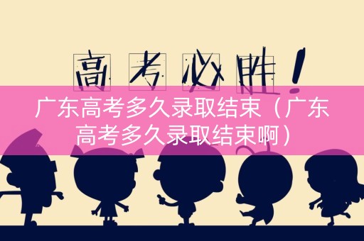 广东高考多久录取结束（广东高考多久录取结束啊）