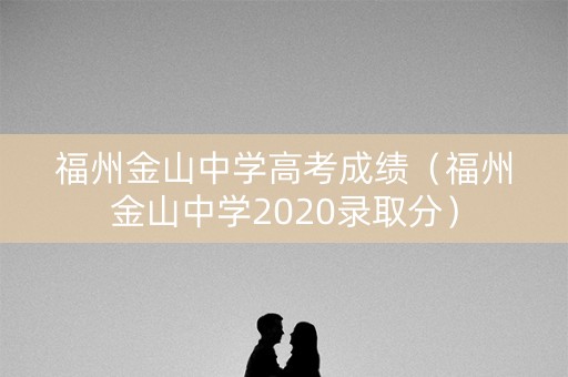 福州金山中学高考成绩（福州金山中学2020录取分）