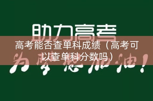 高考能否查单科成绩（高考可以查单科分数吗）