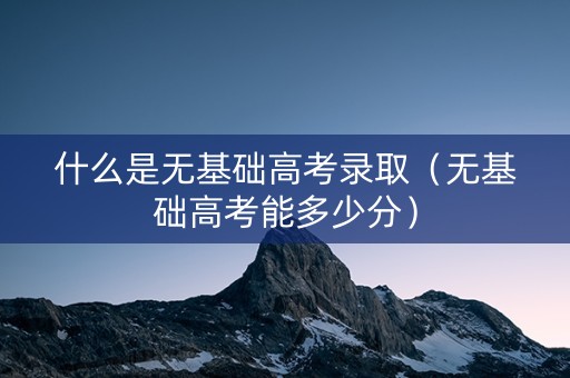 什么是无基础高考录取（无基础高考能多少分）