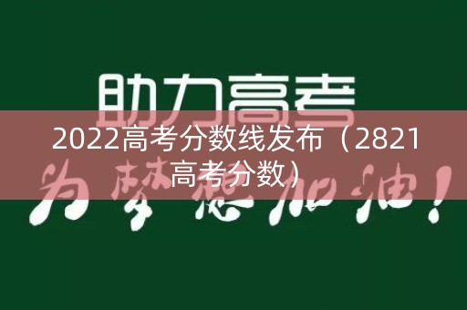 2022高考分数线发布（2821高考分数）