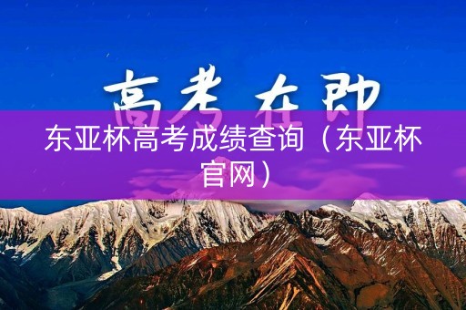 东亚杯高考成绩查询（东亚杯官网）
