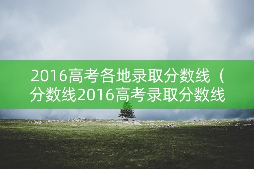 2016高考各地录取分数线（分数线2016高考录取分数线）