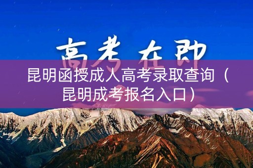昆明函授成人高考录取查询（昆明成考报名入口）